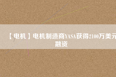 【電機(jī)】電機(jī)制造商YASA獲得2100萬美元融資