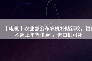 【電機(jī)】農(nóng)業(yè)部公布農(nóng)機(jī)補(bǔ)貼新政，額度不超上年售價(jià)30%，進(jìn)口機(jī)可補(bǔ)
          