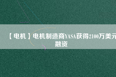 【電機(jī)】電機(jī)制造商YASA獲得2100萬美元融資