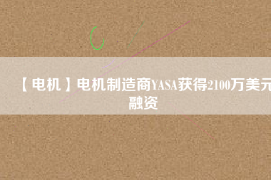 【電機(jī)】電機(jī)制造商YASA獲得2100萬美元融資