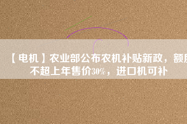【電機(jī)】農(nóng)業(yè)部公布農(nóng)機(jī)補(bǔ)貼新政，額度不超上年售價(jià)30%，進(jìn)口機(jī)可補(bǔ)
          