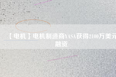 【電機(jī)】電機(jī)制造商YASA獲得2100萬美元融資