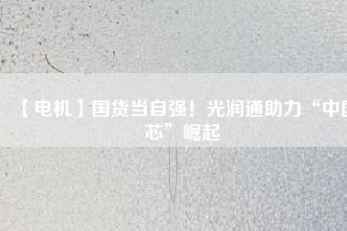 【電機】國貨當自強！光潤通助力“中國芯”崛起
          
