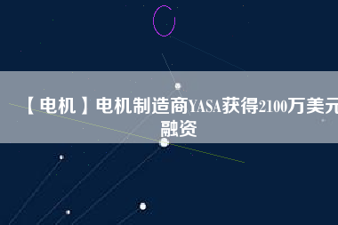 【電機(jī)】電機(jī)制造商YASA獲得2100萬美元融資