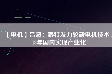 【電機(jī)】呂超:泰特發(fā)力輪轂電機(jī)技術(shù) 2018年國內(nèi)實(shí)現(xiàn)產(chǎn)業(yè)化