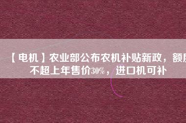 【電機(jī)】農(nóng)業(yè)部公布農(nóng)機(jī)補(bǔ)貼新政，額度不超上年售價(jià)30%，進(jìn)口機(jī)可補(bǔ)
          