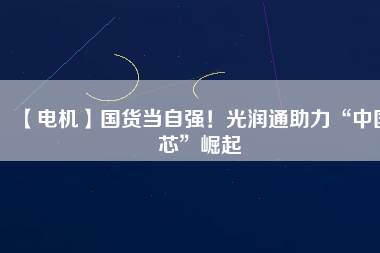 【電機】國貨當自強！光潤通助力“中國芯”崛起
          