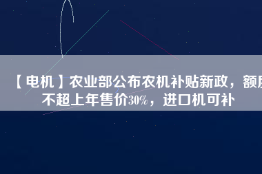 【電機(jī)】農(nóng)業(yè)部公布農(nóng)機(jī)補(bǔ)貼新政，額度不超上年售價(jià)30%，進(jìn)口機(jī)可補(bǔ)
          