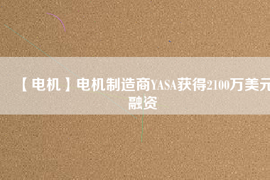 【電機(jī)】電機(jī)制造商YASA獲得2100萬美元融資