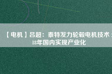 【電機(jī)】呂超:泰特發(fā)力輪轂電機(jī)技術(shù) 2018年國內(nèi)實(shí)現(xiàn)產(chǎn)業(yè)化