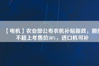 【電機(jī)】農(nóng)業(yè)部公布農(nóng)機(jī)補(bǔ)貼新政，額度不超上年售價(jià)30%，進(jìn)口機(jī)可補(bǔ)
          