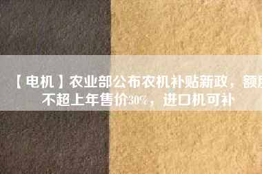 【電機(jī)】農(nóng)業(yè)部公布農(nóng)機(jī)補(bǔ)貼新政，額度不超上年售價(jià)30%，進(jìn)口機(jī)可補(bǔ)
          