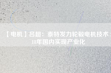 【電機(jī)】呂超:泰特發(fā)力輪轂電機(jī)技術(shù) 2018年國內(nèi)實(shí)現(xiàn)產(chǎn)業(yè)化