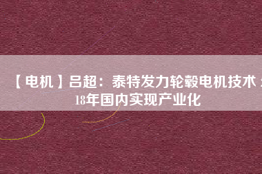 【電機(jī)】呂超:泰特發(fā)力輪轂電機(jī)技術(shù) 2018年國內(nèi)實(shí)現(xiàn)產(chǎn)業(yè)化