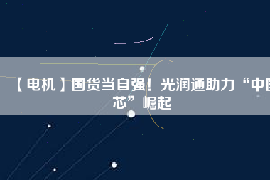 【電機】國貨當自強！光潤通助力“中國芯”崛起
          