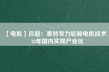【電機(jī)】呂超:泰特發(fā)力輪轂電機(jī)技術(shù) 2018年國內(nèi)實(shí)現(xiàn)產(chǎn)業(yè)化