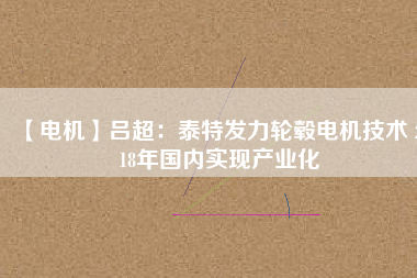 【電機(jī)】呂超:泰特發(fā)力輪轂電機(jī)技術(shù) 2018年國內(nèi)實(shí)現(xiàn)產(chǎn)業(yè)化
