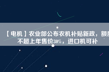 【電機(jī)】農(nóng)業(yè)部公布農(nóng)機(jī)補(bǔ)貼新政，額度不超上年售價(jià)30%，進(jìn)口機(jī)可補(bǔ)
          