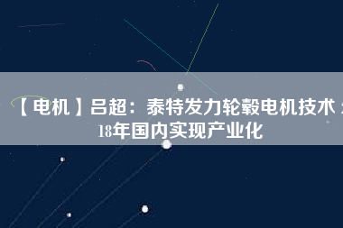 【電機(jī)】呂超:泰特發(fā)力輪轂電機(jī)技術(shù) 2018年國內(nèi)實(shí)現(xiàn)產(chǎn)業(yè)化