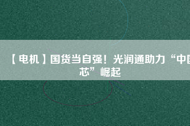 【電機】國貨當自強！光潤通助力“中國芯”崛起
          