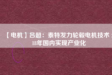 【電機(jī)】呂超:泰特發(fā)力輪轂電機(jī)技術(shù) 2018年國內(nèi)實(shí)現(xiàn)產(chǎn)業(yè)化