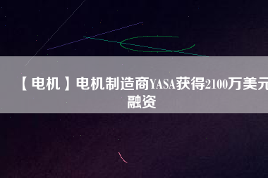 【電機(jī)】電機(jī)制造商YASA獲得2100萬美元融資