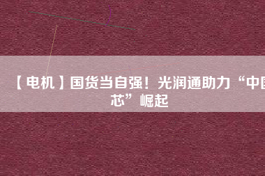 【電機】國貨當自強！光潤通助力“中國芯”崛起
          