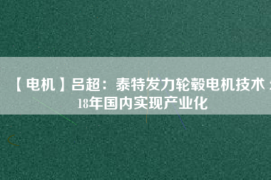 【電機(jī)】呂超:泰特發(fā)力輪轂電機(jī)技術(shù) 2018年國內(nèi)實(shí)現(xiàn)產(chǎn)業(yè)化