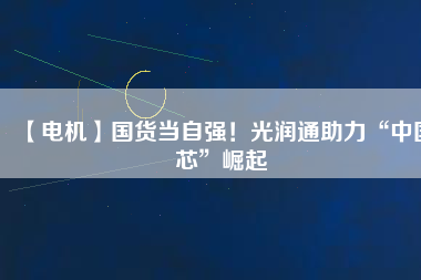 【電機】國貨當自強！光潤通助力“中國芯”崛起
          