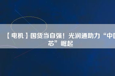 【電機】國貨當自強！光潤通助力“中國芯”崛起
          