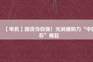 【電機】國貨當自強！光潤通助力“中國芯”崛起
          
