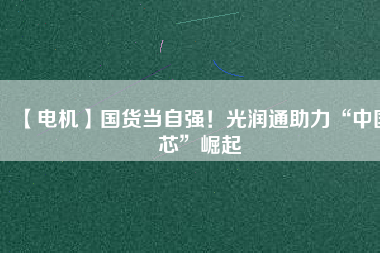 【電機】國貨當自強！光潤通助力“中國芯”崛起
          