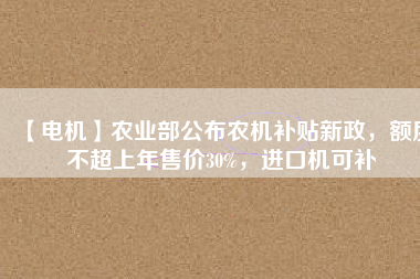 【電機(jī)】農(nóng)業(yè)部公布農(nóng)機(jī)補(bǔ)貼新政，額度不超上年售價(jià)30%，進(jìn)口機(jī)可補(bǔ)
          