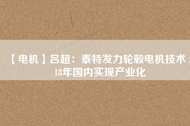 【電機(jī)】呂超:泰特發(fā)力輪轂電機(jī)技術(shù) 2018年國內(nèi)實(shí)現(xiàn)產(chǎn)業(yè)化