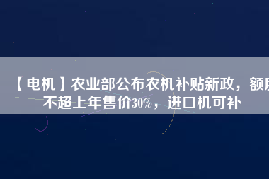 【電機(jī)】農(nóng)業(yè)部公布農(nóng)機(jī)補(bǔ)貼新政，額度不超上年售價(jià)30%，進(jìn)口機(jī)可補(bǔ)
          