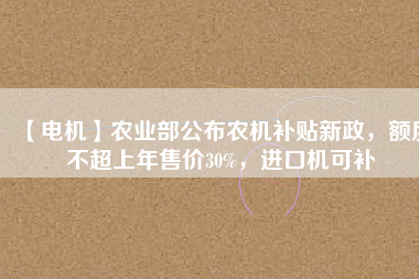 【電機(jī)】農(nóng)業(yè)部公布農(nóng)機(jī)補(bǔ)貼新政，額度不超上年售價(jià)30%，進(jìn)口機(jī)可補(bǔ)
          