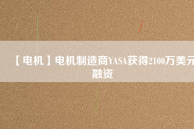 【電機(jī)】電機(jī)制造商YASA獲得2100萬美元融資