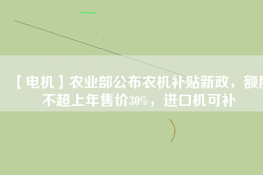 【電機(jī)】農(nóng)業(yè)部公布農(nóng)機(jī)補(bǔ)貼新政，額度不超上年售價(jià)30%，進(jìn)口機(jī)可補(bǔ)
          