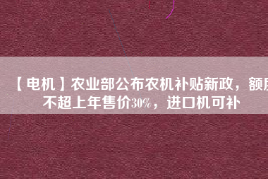 【電機(jī)】農(nóng)業(yè)部公布農(nóng)機(jī)補(bǔ)貼新政，額度不超上年售價(jià)30%，進(jìn)口機(jī)可補(bǔ)
          