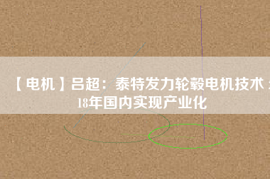 【電機(jī)】呂超:泰特發(fā)力輪轂電機(jī)技術(shù) 2018年國內(nèi)實(shí)現(xiàn)產(chǎn)業(yè)化