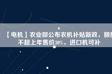 【電機(jī)】農(nóng)業(yè)部公布農(nóng)機(jī)補(bǔ)貼新政，額度不超上年售價(jià)30%，進(jìn)口機(jī)可補(bǔ)
          