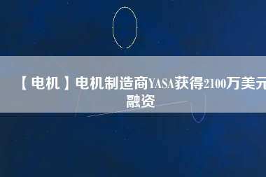 【電機(jī)】電機(jī)制造商YASA獲得2100萬美元融資