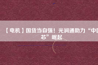 【電機】國貨當自強！光潤通助力“中國芯”崛起
          