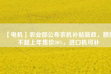 【電機(jī)】農(nóng)業(yè)部公布農(nóng)機(jī)補(bǔ)貼新政，額度不超上年售價(jià)30%，進(jìn)口機(jī)可補(bǔ)
          