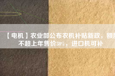 【電機(jī)】農(nóng)業(yè)部公布農(nóng)機(jī)補(bǔ)貼新政，額度不超上年售價(jià)30%，進(jìn)口機(jī)可補(bǔ)
          