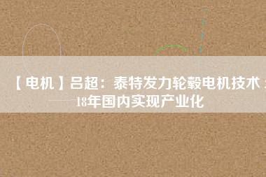 【電機(jī)】呂超:泰特發(fā)力輪轂電機(jī)技術(shù) 2018年國內(nèi)實(shí)現(xiàn)產(chǎn)業(yè)化