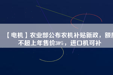 【電機(jī)】農(nóng)業(yè)部公布農(nóng)機(jī)補(bǔ)貼新政，額度不超上年售價(jià)30%，進(jìn)口機(jī)可補(bǔ)
          