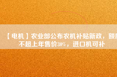 【電機(jī)】農(nóng)業(yè)部公布農(nóng)機(jī)補(bǔ)貼新政，額度不超上年售價(jià)30%，進(jìn)口機(jī)可補(bǔ)
          
