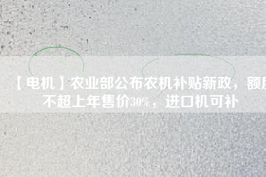 【電機(jī)】農(nóng)業(yè)部公布農(nóng)機(jī)補(bǔ)貼新政，額度不超上年售價(jià)30%，進(jìn)口機(jī)可補(bǔ)
          