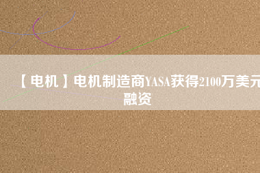 【電機(jī)】電機(jī)制造商YASA獲得2100萬美元融資